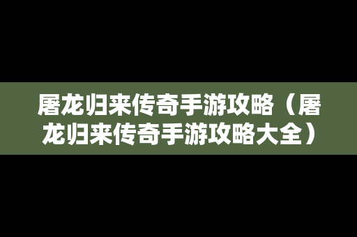 屠龙归来传奇手游攻略（屠龙归来传奇手游攻略大全）