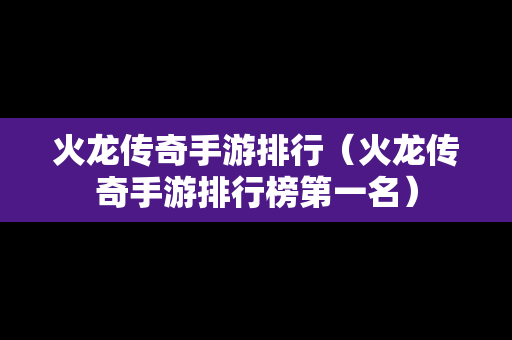 火龙传奇手游排行（火龙传奇手游排行榜第一名）