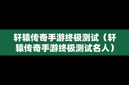 轩辕传奇手游终极测试（轩辕传奇手游终极测试名人）