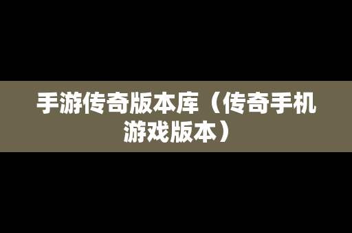 手游传奇版本库（传奇手机游戏版本）