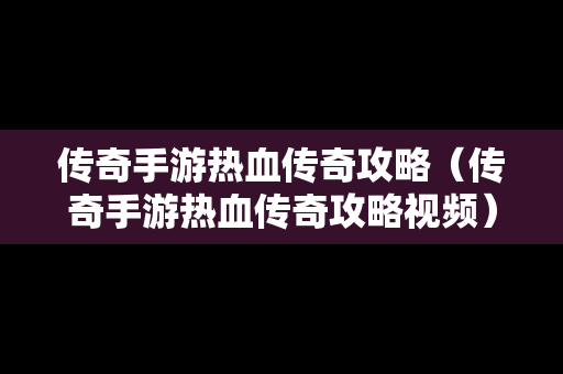 传奇手游热血传奇攻略（传奇手游热血传奇攻略视频）