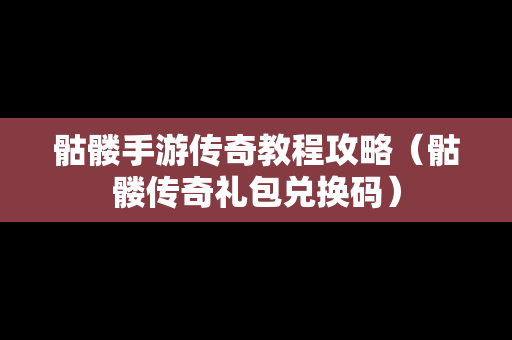 骷髅手游传奇教程攻略（骷髅传奇礼包兑换码）