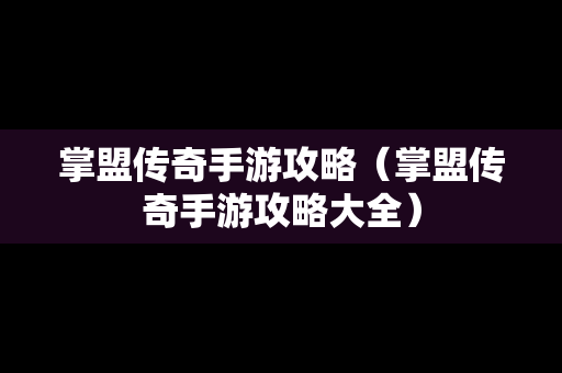 掌盟传奇手游攻略（掌盟传奇手游攻略大全）