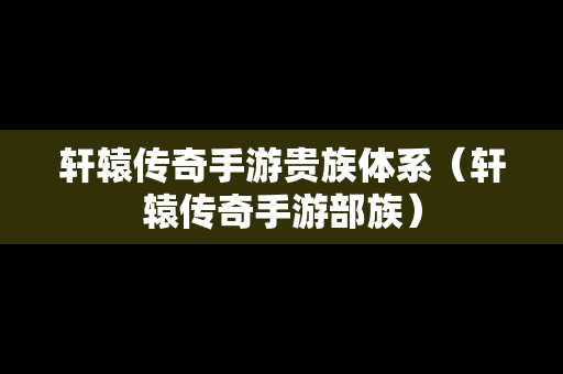 轩辕传奇手游贵族体系（轩辕传奇手游部族）