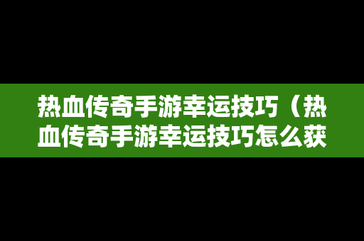 热血传奇手游幸运技巧（热血传奇手游幸运技巧怎么获得）
