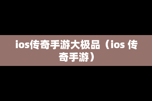 ios传奇手游大极品（ios 传奇手游）