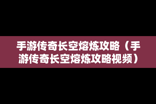 手游传奇长空熔炼攻略（手游传奇长空熔炼攻略视频）