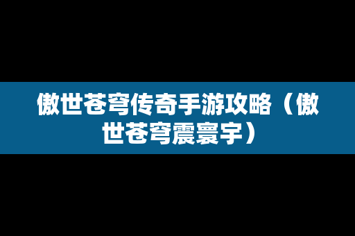 傲世苍穹传奇手游攻略（傲世苍穹震寰宇）