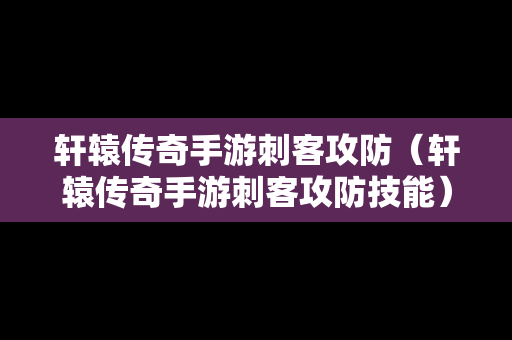 轩辕传奇手游刺客攻防（轩辕传奇手游刺客攻防技能）