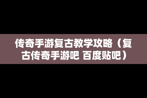 传奇手游复古教学攻略（复古传奇手游吧 百度贴吧）
