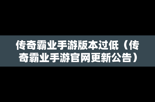 传奇霸业手游版本过低（传奇霸业手游官网更新公告）