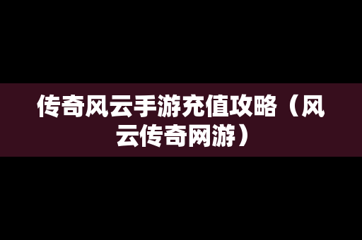 传奇风云手游充值攻略（风云传奇网游）