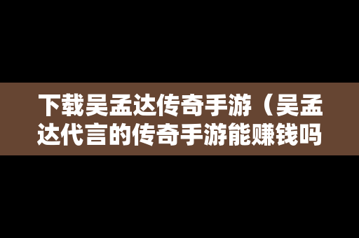 下载吴孟达传奇手游（吴孟达代言的传奇手游能赚钱吗）