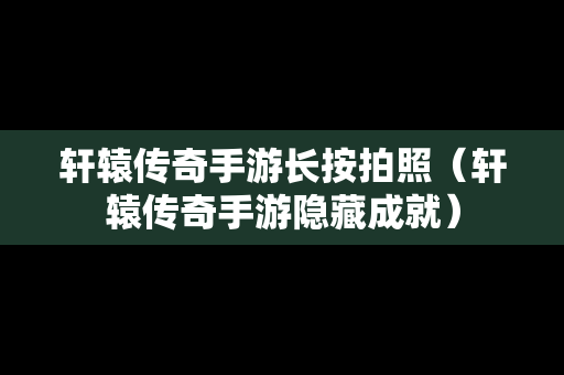 轩辕传奇手游长按拍照（轩辕传奇手游隐藏成就）