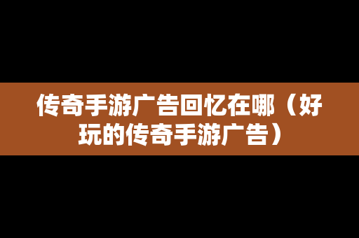 传奇手游广告回忆在哪（好玩的传奇手游广告）