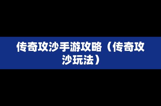 传奇攻沙手游攻略（传奇攻沙玩法）