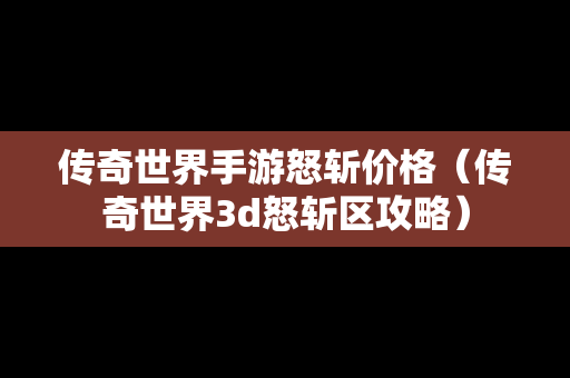 传奇世界手游怒斩价格（传奇世界3d怒斩区攻略）