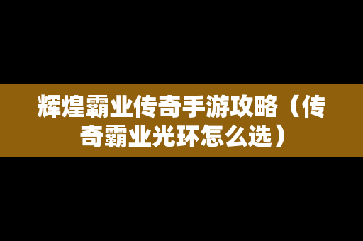 辉煌霸业传奇手游攻略（传奇霸业光环怎么选）