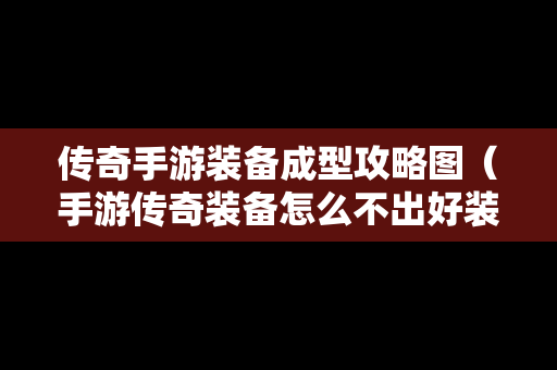 传奇手游装备成型攻略图（手游传奇装备怎么不出好装备）