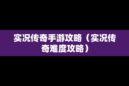 实况传奇手游攻略（实况传奇难度攻略）