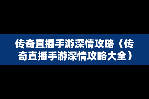 传奇直播手游深情攻略（传奇直播手游深情攻略大全）