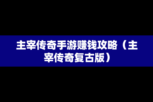主宰传奇手游赚钱攻略（主宰传奇复古版）