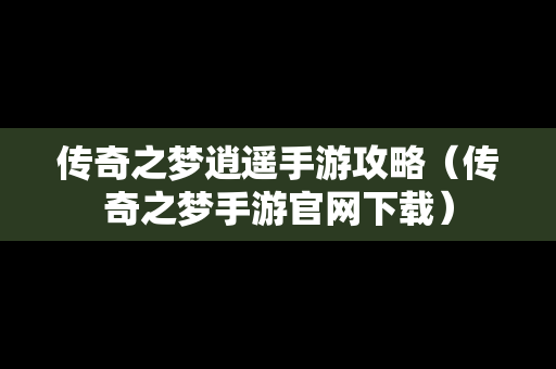传奇之梦逍遥手游攻略（传奇之梦手游官网下载）