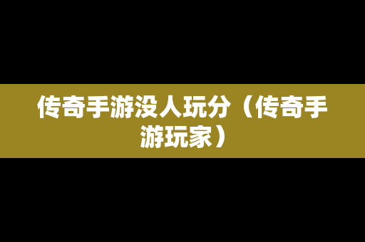 传奇手游没人玩分（传奇手游玩家）