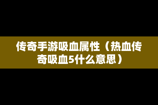传奇手游吸血属性（热血传奇吸血5什么意思）