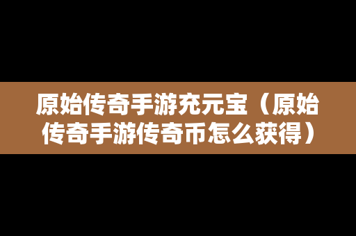 原始传奇手游充元宝（原始传奇手游传奇币怎么获得）
