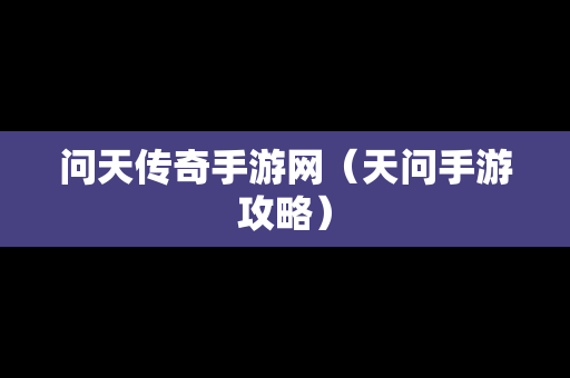 问天传奇手游网（天问手游攻略）