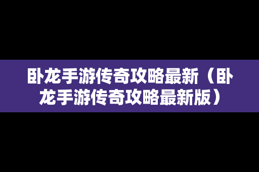卧龙手游传奇攻略最新（卧龙手游传奇攻略最新版）