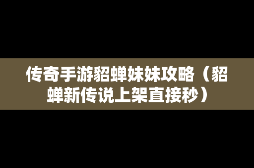传奇手游貂蝉妹妹攻略（貂蝉新传说上架直接秒）