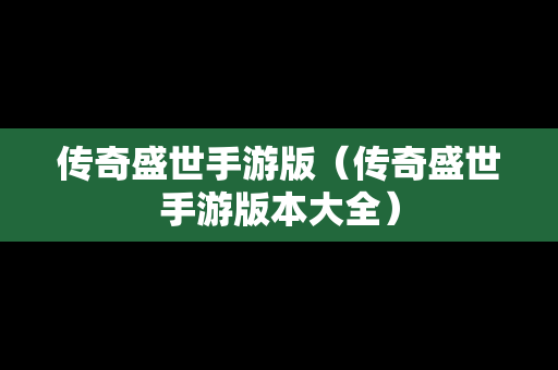 传奇盛世手游版（传奇盛世手游版本大全）
