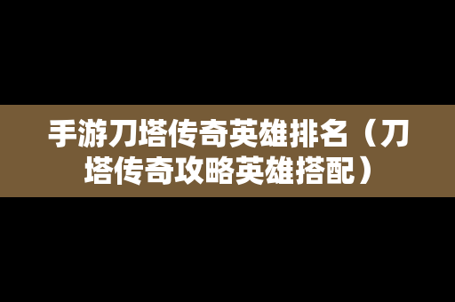 手游刀塔传奇英雄排名（刀塔传奇攻略英雄搭配）