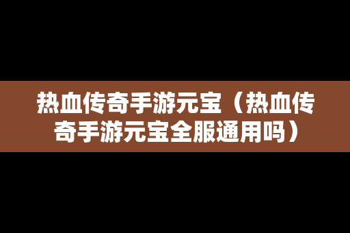 热血传奇手游元宝（热血传奇手游元宝全服通用吗）