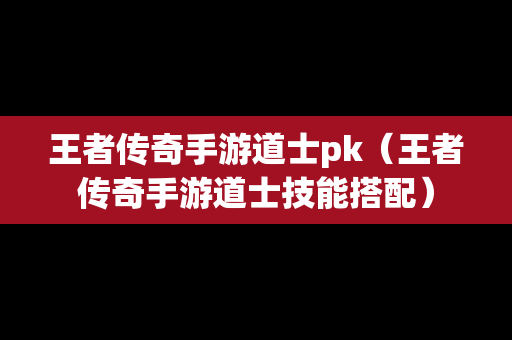 王者传奇手游道士pk（王者传奇手游道士技能搭配）