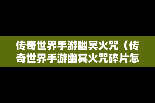 传奇世界手游幽冥火咒（传奇世界手游幽冥火咒碎片怎么获得）