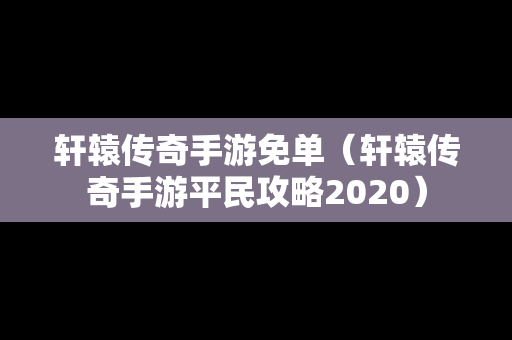 轩辕传奇手游免单（轩辕传奇手游平民攻略2020）