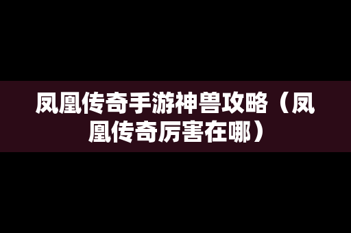 凤凰传奇手游神兽攻略（凤凰传奇厉害在哪）