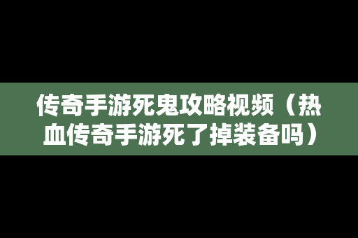 传奇手游死鬼攻略视频（热血传奇手游死了掉装备吗）
