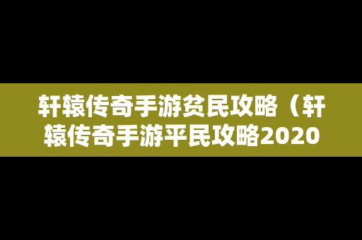 轩辕传奇手游贫民攻略（轩辕传奇手游平民攻略2020）