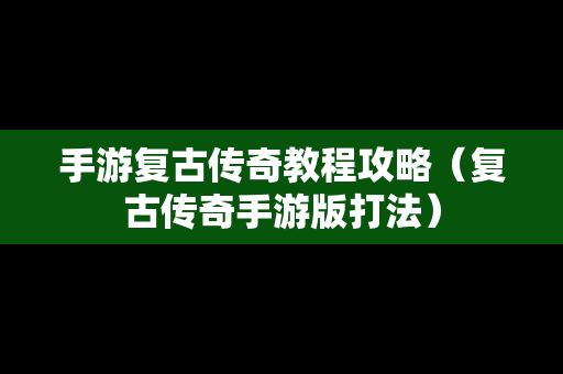 手游复古传奇教程攻略（复古传奇手游版打法）