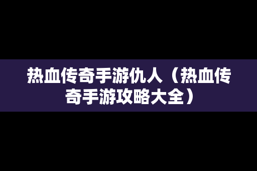 热血传奇手游仇人（热血传奇手游攻略大全）