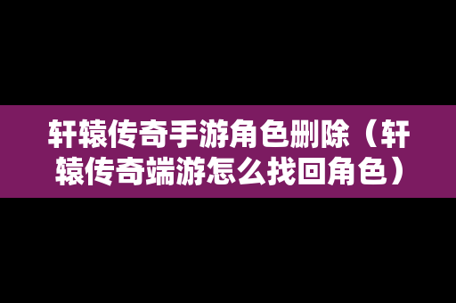 轩辕传奇手游角色删除（轩辕传奇端游怎么找回角色）