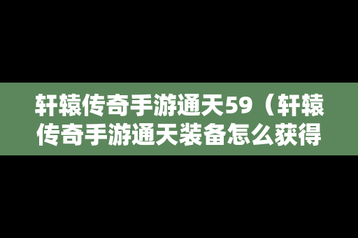 轩辕传奇手游通天59（轩辕传奇手游通天装备怎么获得）
