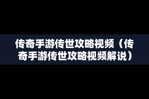 传奇手游传世攻略视频（传奇手游传世攻略视频解说）