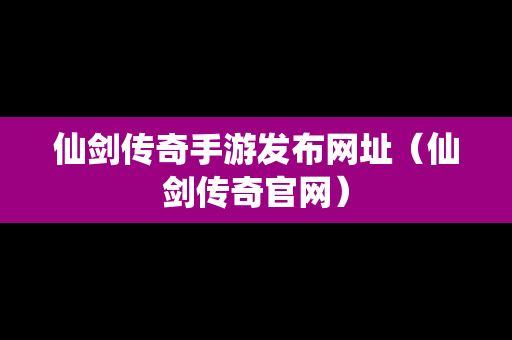 仙剑传奇手游发布网址（仙剑传奇官网）