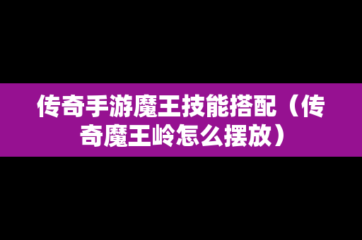 传奇手游魔王技能搭配（传奇魔王岭怎么摆放）