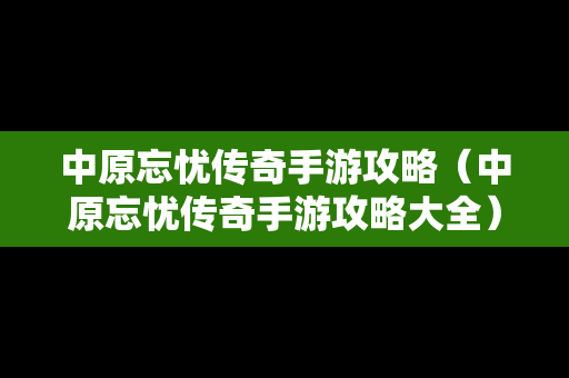 中原忘忧传奇手游攻略（中原忘忧传奇手游攻略大全）